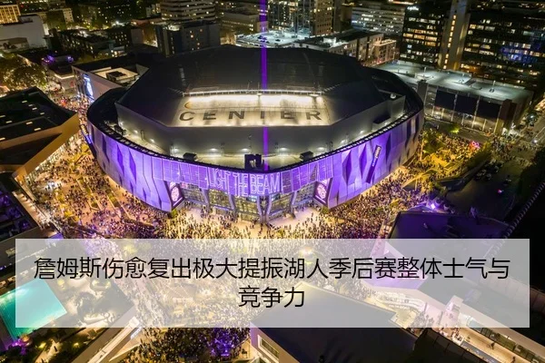 詹姆斯伤愈复出极大提振湖人季后赛整体士气与竞争力